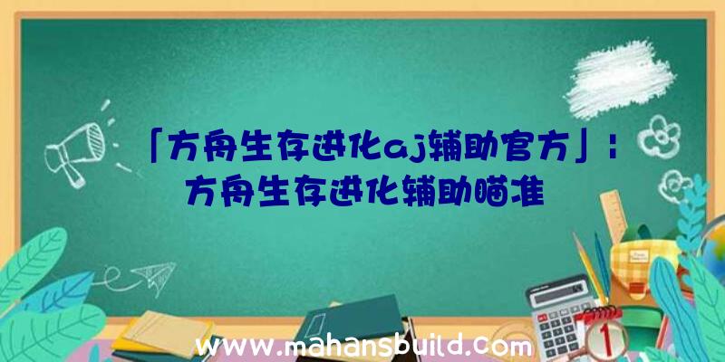 「方舟生存进化aj辅助官方」|方舟生存进化辅助瞄准